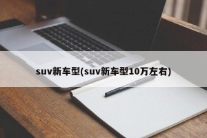 suv新车型(suv新车型10万左右)