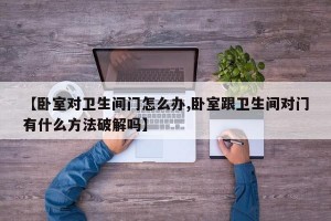 【卧室对卫生间门怎么办,卧室跟卫生间对门有什么方法破解吗】