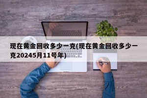 现在黄金回收多少一克(现在黄金回收多少一克20245月11号年)