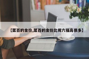 【菜百的金价,菜百的金价比周六福高很多】