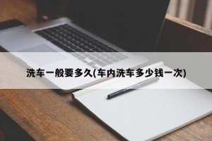 洗车一般要多久(车内洗车多少钱一次)