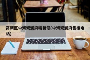 高新区中海观澜府精装修(中海观澜府售楼电话)