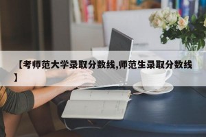 【考师范大学录取分数线,师范生录取分数线】