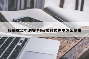 接触式装电池安全吗/接触式充电怎么使用
