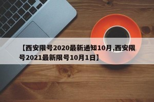 【西安限号2020最新通知10月,西安限号2021最新限号10月1日】