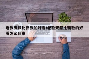 老款天籁比新款的好看/老款天籁比新款的好看怎么回事