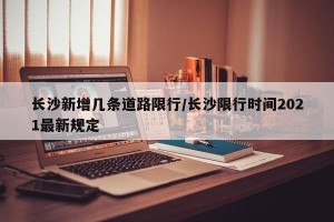 长沙新增几条道路限行/长沙限行时间2021最新规定