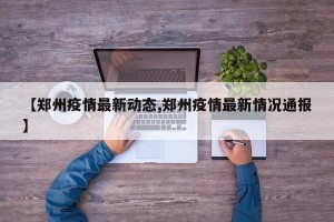 【郑州疫情最新动态,郑州疫情最新情况通报】