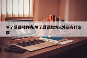 除了感冒别的病/除了感冒发烧以外还有什么病