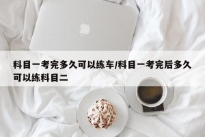 科目一考完多久可以练车/科目一考完后多久可以练科目二