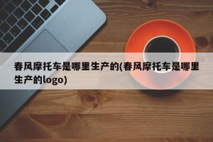 春风摩托车是哪里生产的(春风摩托车是哪里生产的logo)