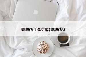 奥迪r6什么价位(奥迪r6l)