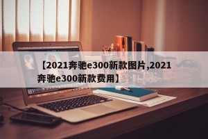 【2021奔驰e300新款图片,2021奔驰e300新款费用】