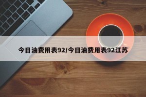今日油费用表92/今日油费用表92江苏