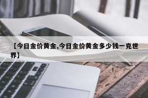 【今日金价黄金,今日金价黄金多少钱一克世界】