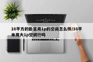 16平方的卧室用1p的空调怎么样/16平米用大1p空调行吗