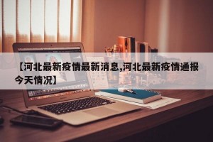 【河北最新疫情最新消息,河北最新疫情通报今天情况】