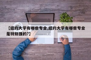【纽约大学有哪些专业,纽约大学有哪些专业是特别强的?】