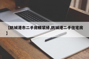 【防城港市二手房精装修,防城港二手住宅房】