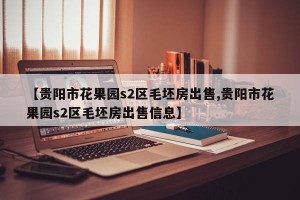 【贵阳市花果园s2区毛坯房出售,贵阳市花果园s2区毛坯房出售信息】