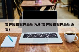 吉林疫情案件最新消息(吉林疫情案件最新通告)