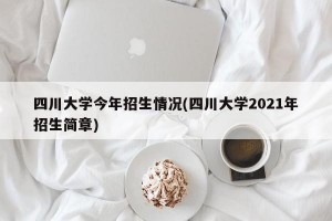 四川大学今年招生情况(四川大学2021年招生简章)