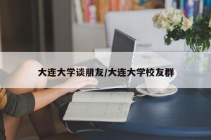 大连大学谈朋友/大连大学校友群