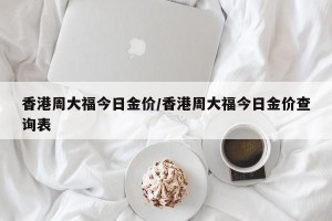 香港周大福今日金价/香港周大福今日金价查询表