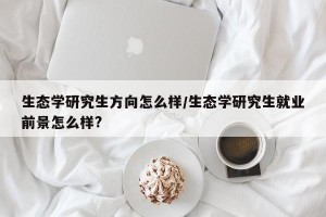 生态学研究生方向怎么样/生态学研究生就业前景怎么样?