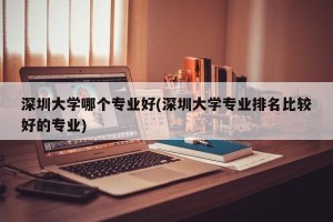 深圳大学哪个专业好(深圳大学专业排名比较好的专业)