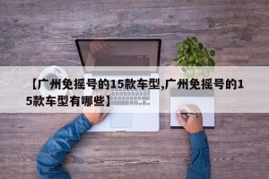 【广州免摇号的15款车型,广州免摇号的15款车型有哪些】