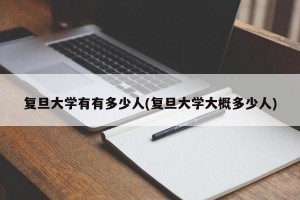 复旦大学有有多少人(复旦大学大概多少人)