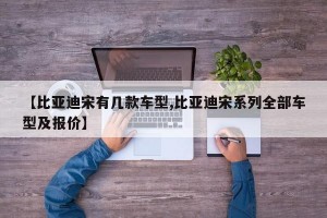 【比亚迪宋有几款车型,比亚迪宋系列全部车型及报价】
