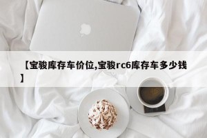【宝骏库存车价位,宝骏rc6库存车多少钱】