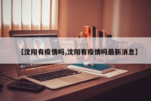 【沈阳有疫情吗,沈阳有疫情吗最新消息】