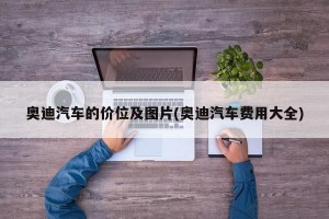 奥迪汽车的价位及图片(奥迪汽车费用大全)