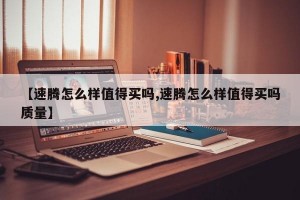【速腾怎么样值得买吗,速腾怎么样值得买吗质量】