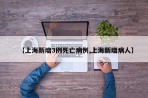 【上海新增3例死亡病例,上海新增病人】