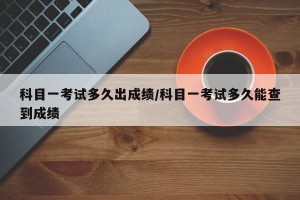 科目一考试多久出成绩/科目一考试多久能查到成绩