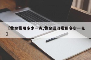 【黄金费用多少一克,黄金回收费用多少一克】