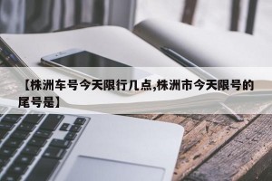 【株洲车号今天限行几点,株洲市今天限号的尾号是】
