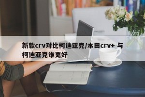 新款crv对比柯迪亚克/本田crv+ 与柯迪亚克谁更好
