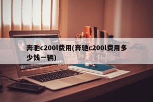 奔驰c200l费用(奔驰c200l费用多少钱一辆)