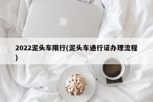 2022泥头车限行(泥头车通行证办理流程)