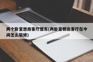 两个卧室想南客厅想东(两卧室朝南客厅在中间怎么装修)