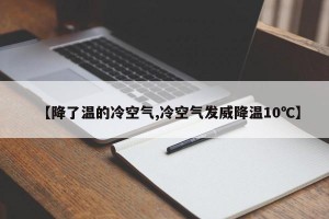 【降了温的冷空气,冷空气发威降温10℃】
