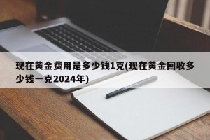 现在黄金费用是多少钱1克(现在黄金回收多少钱一克2024年)