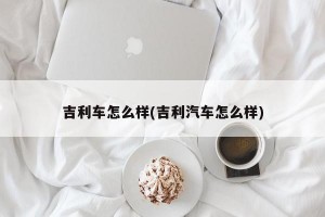 吉利车怎么样(吉利汽车怎么样)