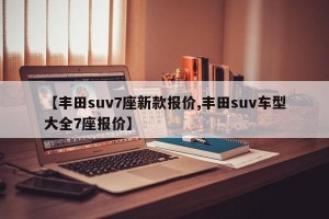【丰田suv7座新款报价,丰田suv车型大全7座报价】