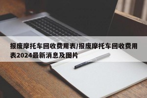 报废摩托车回收费用表/报废摩托车回收费用表2024最新消息及图片